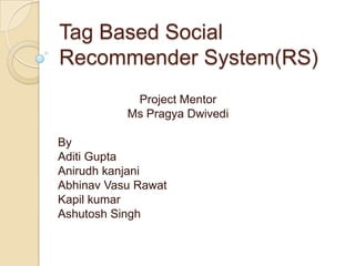 Tag Based Social
Recommender System(RS)
Project Mentor
Ms Pragya Dwivedi
By
Aditi Gupta
Anirudh kanjani
Abhinav Vasu Rawat
Kapil kumar
Ashutosh Singh

 