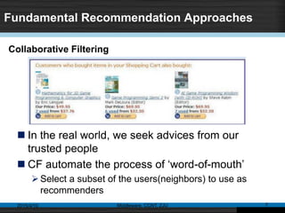 Fundamental Recommendation Approaches
 In the real world, we seek advices from our
trusted people
 CF automate the process of ‘word-of-mouth’
Select a subset of the users(neighbors) to use as
recommenders
2015/4/10 Middleware, CCNT, ZJU 7
Collaborative Filtering
 