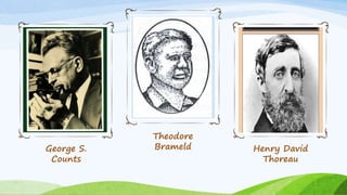 George S.
Counts
Theodore
Brameld Henry David
Thoreau
 