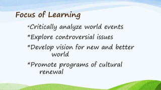Focus of Learning
*Critically analyze world events
*Explore controversial issues
*Develop vision for new and better
world
*Promote programs of cultural
renewal
 