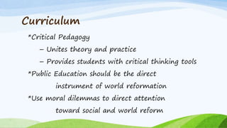 Curriculum
*Critical Pedagogy
– Unites theory and practice
– Provides students with critical thinking tools
*Public Education should be the direct
instrument of world reformation
*Use moral dilemmas to direct attention
toward social and world reform
 