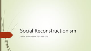 Social Reconstructionism
Lira Lei Ann I. Bondoc, LPT, MAED-EM
 