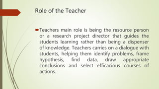 Role of the Teacher
Teachers main role is being the resource person
or a research project director that guides the
studen...