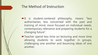 The Method of Instruction
It is student-centered philosophy, means “less
authoritarian, less concerned with the past and
...