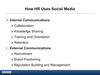 How HR Uses Social Media
 Internal Communications
Collaboration
Knowledge Sharing
Training and Orientation
Retention
• External Communications
Recruitment
Brand Positioning
Reputation Building and Management
 
