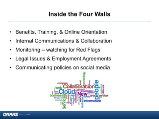 Inside the Four Walls
• Benefits, Training, & Online Orientation
• Internal Communications & Collaboration
• Monitoring – watching for Red Flags
• Legal Issues & Employment Agreements
• Communicating policies on social media
 