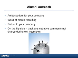 Alumni outreach
• Ambassadors for your company
• Word-of-mouth recruiting
• Return to your company
• On the flip side – track any negative comments not
shared during exit interviews
 