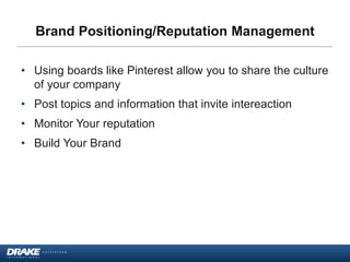 Brand Positioning/Reputation Management
• Using boards like Pinterest allow you to share the culture
of your company
• Post topics and information that invite intereaction
• Monitor Your reputation
• Build Your Brand
 