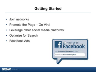 Getting Started
• Join networks
• Promote the Page – Go Viral
• Leverage other social media platforms
• Optimize for Search
• Facebook Ads
 