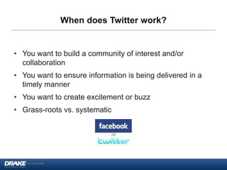 When does Twitter work?
• You want to build a community of interest and/or
collaboration
• You want to ensure information is being delivered in a
timely manner
• You want to create excitement or buzz
• Grass-roots vs. systematic
 
