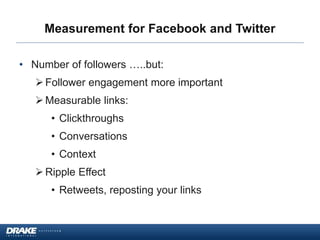 Measurement for Facebook and Twitter
• Number of followers …..but:
Follower engagement more important
Measurable links:
• Clickthroughs
• Conversations
• Context
Ripple Effect
• Retweets, reposting your links
 