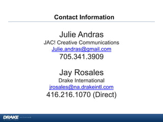 Contact Information
Julie Andras
JAC! Creative Communications
Julie.andras@gmail.com
705.341.3909
Jay Rosales
Drake International
jrosales@na.drakeintl.com
416.216.1070 (Direct)
Contact Information
 