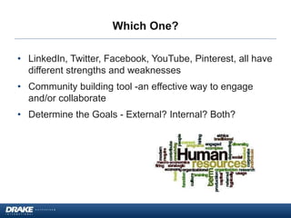 Which One?
• LinkedIn, Twitter, Facebook, YouTube, Pinterest, all have
different strengths and weaknesses
• Community building tool -an effective way to engage
and/or collaborate
• Determine the Goals - External? Internal? Both?
 