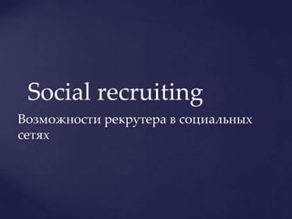 Social recruiting
Возможности рекрутера в социальных
сетях

 