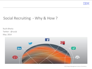 2012 Project Management Center of Excellence
Social Recruiting - Why & How ?
Ruchi Bhatia
Twitter - @rucsb
May 2014
 