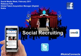 Social Media Week, February 2011
Rebecca Folb
Global Talent Acquisition Manager (Digital)
Nokia




                         Social Recruiting



  Company Confidential
                                              #NokiaConnects
 