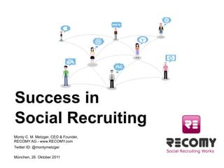 Success in
Social Recruiting
Monty C. M. Metzger, CEO & Founder,
RECOMY AG - www.RECOMY.com
Twitter ID: @montymetzger

München, 26. Oktober 2011

  Ahead of Time                       Page   © 2011 Ahead of Time GmbH
 