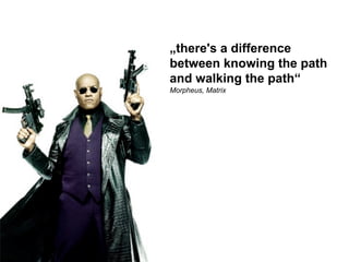 „there's a difference
                     between knowing the path
                     and walking the path“
           ...