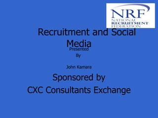 Recruitment and Social Media Presented By  John Kamara Sponsored by CXC Consultants Exchange 