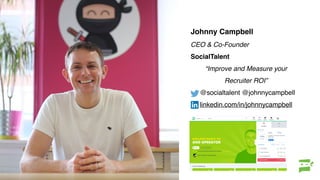 Johnny Campbell
CEO & Co-Founder
SocialTalent
“Improve and Measure your
Recruiter ROI”
@socialtalent @johnnycampbell
linkedin.com/in/johnnycampbell
 