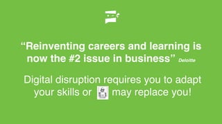 “Reinventing careers and learning is
now the #2 issue in business” Deloitte
Digital disruption requires you to adapt
your skills or may replace you!
 