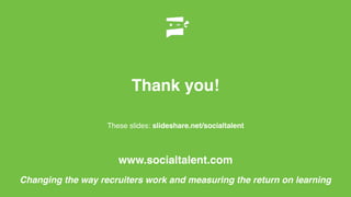 Thank you!
www.socialtalent.com
These slides: slideshare.net/socialtalent
Changing the way recruiters work and measuring the return on learning
 