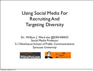 Using Social Media For
Recruiting And
Targeting Diversity  
Dr. William J. Ward aka @DR4WARD
Social Media Professor
S. I. Newhouse School of Public Communications
Syracuse University
Wednesday, September 18, 13
 