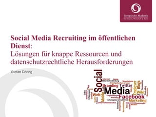 Social Media Recruiting im öffentlichen
Dienst:
Lösungen für knappe Ressourcen und
datenschutzrechtliche Herausforderungen
Stefan Döring
 