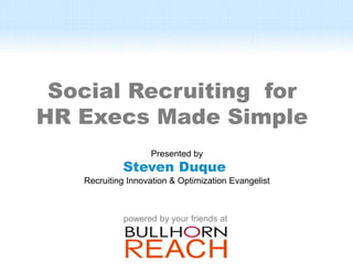 Social Recruiting for
HR Execs Made Simple
                   Presented by
            Steven Duque
   Recruiting Innovation & Optimization Evangelist



            powered by your friends at
 