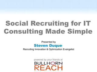 Social Recruiting for IT
Consulting Made Simple
                     Presented by
              Steven Duque
     Recruiting Innovation & Optimization Evangelist



               powered by your friends at
 