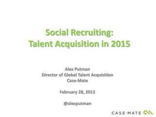 Social Recruiting:
Talent Acquisition in 2015

               Alex Putman
   Director of Global Talent Acquisition
                Case-Mate

            February 28, 2012

              @alexputman
 