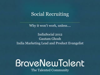 Social Recruiting

        Why it won’t work, unless….

             IndiaSocial 2012
              Gautam Ghosh
India Marketing Lead and Product Evangelist




         The Talented Community
 