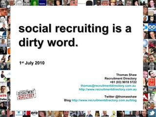 social recruiting is a  dirty word. 1 st  July 2010 Thomas Shaw Recruitment Directory +61 (03) 9018 5722 [email_address]   http://www.recruitmentdirectory.com.au Twitter @thomasshaw Blog  http://www.recruitmentdirectory.com.au/blog   