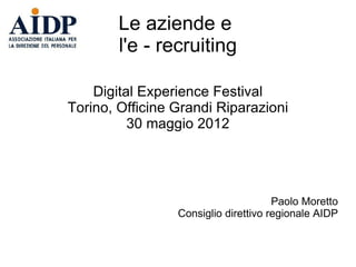 Le aziende e
        l'e - recruiting

    Digital Experience Festival
Torino, Officine Grandi Riparazioni
          30 maggio 2012




                                      Paolo Moretto
                 Consiglio direttivo regionale AIDP
 