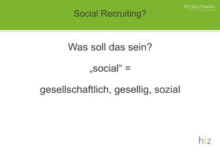 Social Recruiting?
Was soll das sein?
„social“ =
gesellschaftlich, gesellig, sozial
 