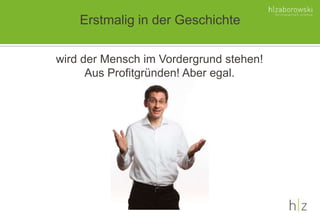 Erstmalig in der Geschichte
wird der Mensch im Vordergrund stehen!
Aus Profitgründen! Aber egal.
 