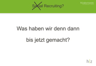 Social Recruiting?
Was haben wir denn dann
bis jetzt gemacht?
 