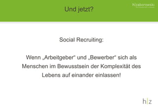 Social Recruiting:
Wenn „Arbeitgeber“ und „Bewerber“ sich als
Menschen im Bewusstsein der Komplexität des
Lebens auf einander einlassen!
Und jetzt?
 