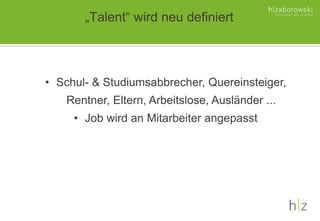 „Talent“ wird neu definiert
• Schul- & Studiumsabbrecher, Quereinsteiger,
Rentner, Eltern, Arbeitslose, Ausländer ...
• Job wird an Mitarbeiter angepasst
 