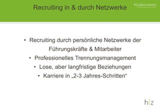 • Recruiting durch persönliche Netzwerke der
Führungskräfte & Mitarbeiter
• Professionelles Trennungsmanagement
• Lose, aber langfristige Beziehungen
• Karriere in „2-3 Jahres-Schritten“
Recruiting in & durch Netzwerke
 