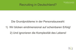 Recruiting in Deutschland?
Die Grundprobleme in der Personalauswahl:
1) Wir blicken eindimensional auf scheinbaren Erfolg!
2) Und ignorieren die Komplexität des Lebens!
 