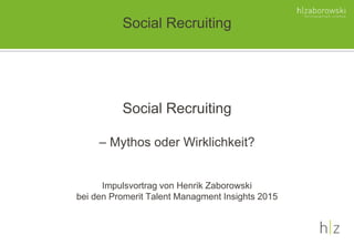 Social Recruiting
– Mythos oder Wirklichkeit?
Impulsvortrag von Henrik Zaborowski
bei den Promerit Talent Managment Insights 2015
Social Recruiting
 