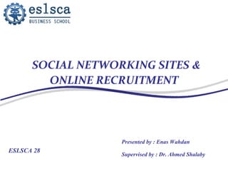 SOCIAL NETWORKING SITES &
        ONLINE RECRUITMENT




                   Presented by : Enas Wahdan
ESLSCA 28
                   Supervised by : Dr. Ahmed Shalaby
 
