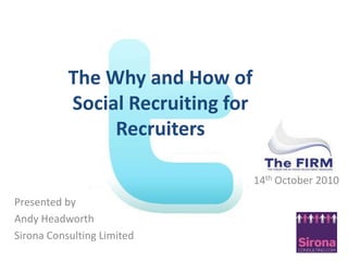 The Why and How of ,[object Object],Social Recruiting for ,[object Object],Recruiters ,[object Object],14th October 2010,[object Object],Presented by ,[object Object],Andy Headworth ,[object Object],Sirona Consulting Limited,[object Object]