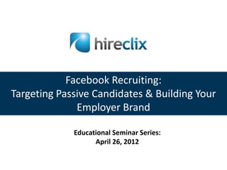 Facebook Recruiting:
Targeting Passive Candidates & Building Your
              Employer Brand

             Educational Seminar Series:
                   April 26, 2012
 