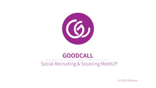 www.goodcall.eu
GOODCALL
Social Recruiting & Sourcing MeetUP
1.4.2019, Warsaw
 