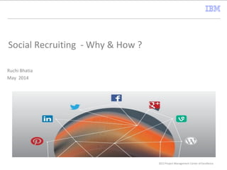 2012 Project Management Center of Excellence
Social Recruiting - Why & How ?
Ruchi Bhatia
May 2014
 