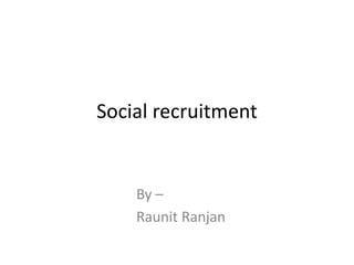 Social recruitment
By –
Raunit Ranjan
 