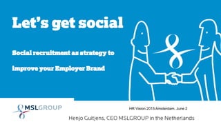 Let’s get social
Social recruitment as strategy to
improve your Employer Brand
HR Vision 2015 Amsterdam, June 2
 