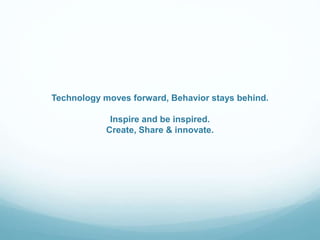 Technology moves forward, Behavior stays behind.
Inspire and be inspired.
Create, Share & innovate.
 